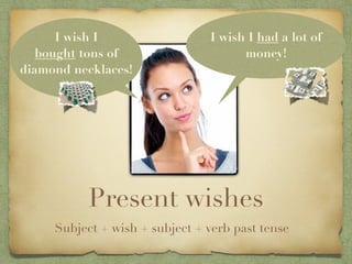 I wish I                  I wish I had a lot of
   bought tons of                     money!
diamond necklaces!




           Present wishes
     Subject + wish + subject + verb past tense
 
