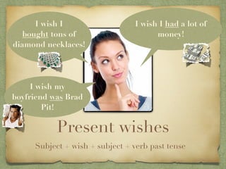 I wish I                  I wish I had a lot of
   bought tons of                     money!
diamond necklaces!




     I wish my
boyfriend was Brad
        Pit!

           Present wishes
     Subject + wish + subject + verb past tense
 