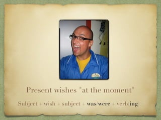 Present wishes "at the moment"
Subject + wish + subject + was/were + verb(ing)
 
