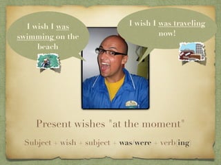 I wish I was                I wish I was traveling
swimming on the                        now!
     beach




    Present wishes "at the moment"
 Subject + wish + subject + was/were + verb(ing)
 
