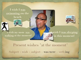 I wish I was
 swimming on the
      beach




 I wish my mom was                I wish I was sleeping
walking at the moment!               in this moment!


      Present wishes "at the moment"
   Subject + wish + subject + was/were + verb(ing)
 