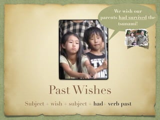 We wish our
                             parents had survived the
                                     tsunami!




         Past Wishes
Subject + wish + subject + had+ verb past
 