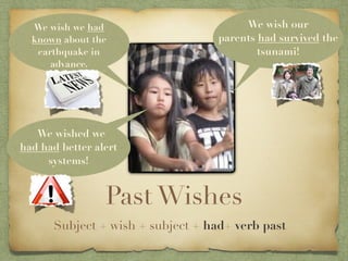 We wish we had                        We wish our
  known about the                  parents had survived the
   earthquake in                           tsunami!
      advance.




   We wished we
had had better alert
     systems!


                 Past Wishes
      Subject + wish + subject + had+ verb past
 