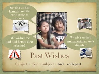 We wish we had
  known about the
   earthquake in
      advance.




   We wished we                         We wish we had
had had better alert                  not experience such
     systems!                               disaster



                 Past Wishes
      Subject + wish + subject + had+ verb past
 