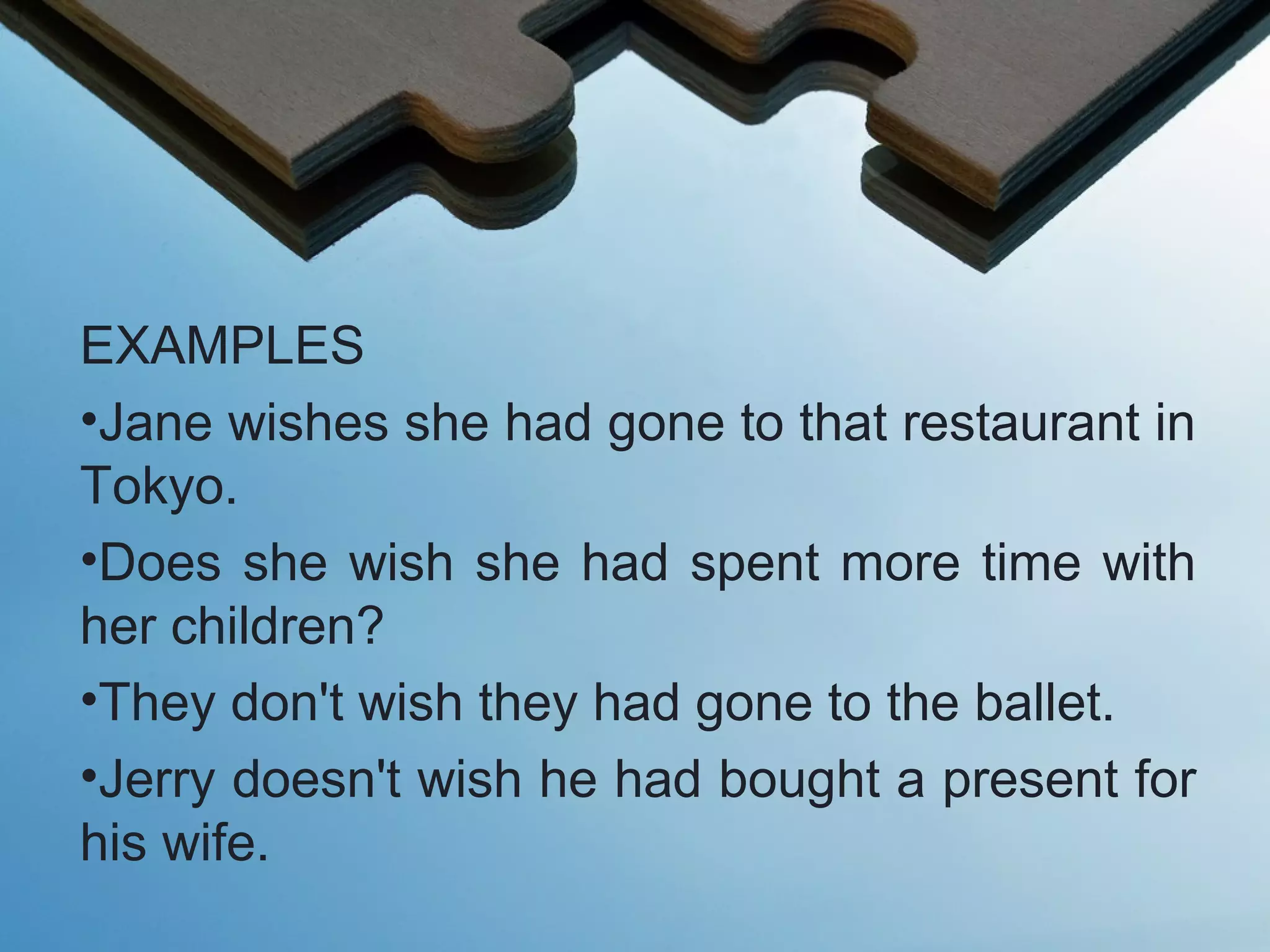 EXAMPLES
•Jane wishes she had gone to that restaurant in
Tokyo.
•Does she wish she had spent more time with
her children?
•They don't wish they had gone to the ballet.
•Jerry doesn't wish he had bought a present for
his wife.
 