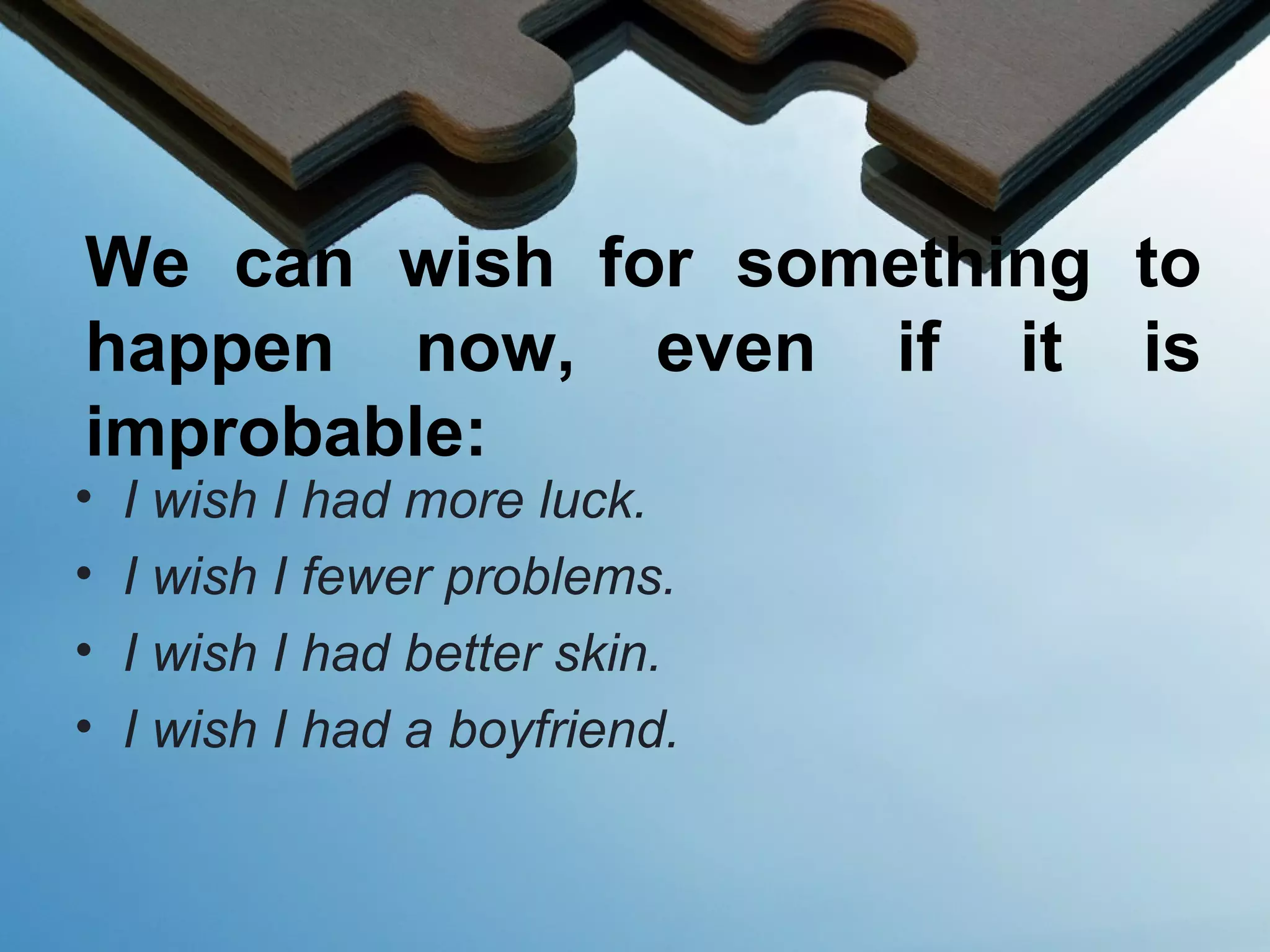 We can wish for something to
happen now, even if it is
improbable:
• I wish I had more luck.
• I wish I fewer problems.
• I wish I had better skin.
• I wish I had a boyfriend.
 