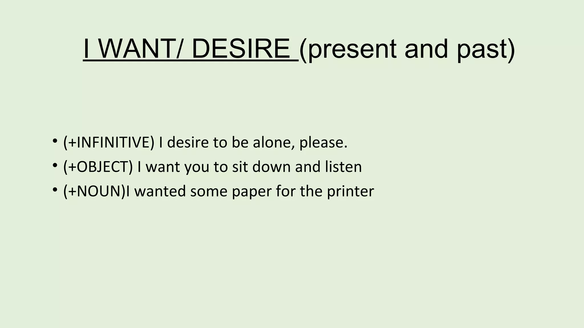 I WANT/ DESIRE (present and past) 
• (+INFINITIVE) I desire to be alone, please. 
• (+OBJECT) I want you to sit down and listen 
• (+NOUN)I wanted some paper for the printer 
 