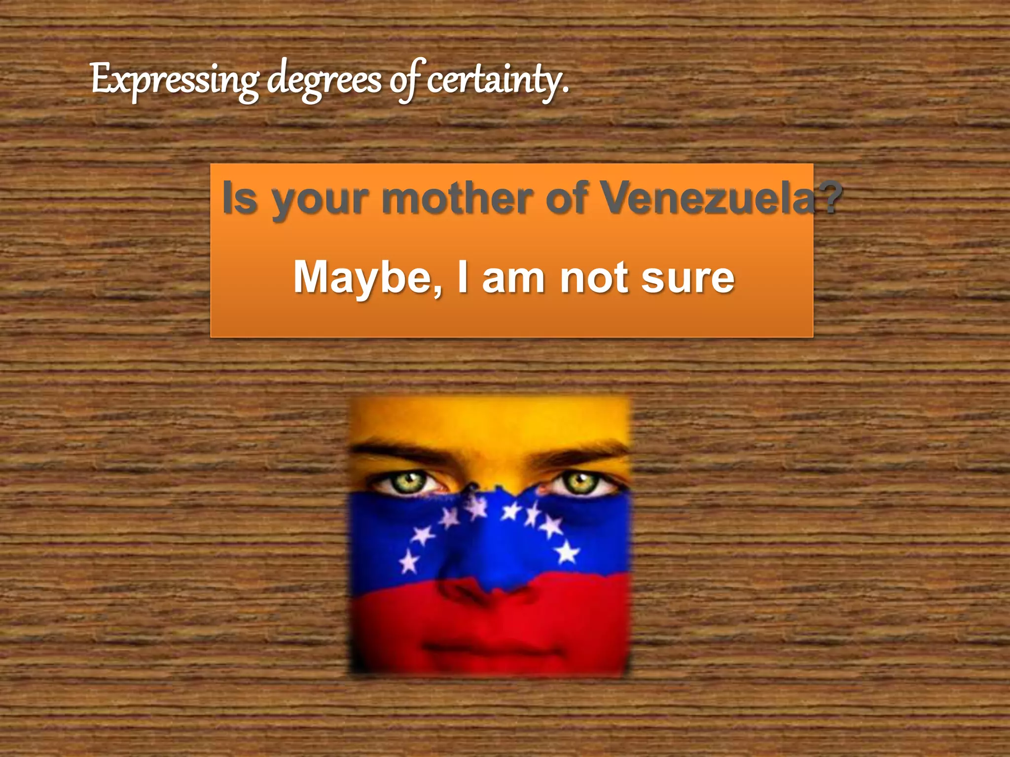 Is your mother of Venezuela?
Maybe, I am not sure
Expressing degrees of certainty.
 
