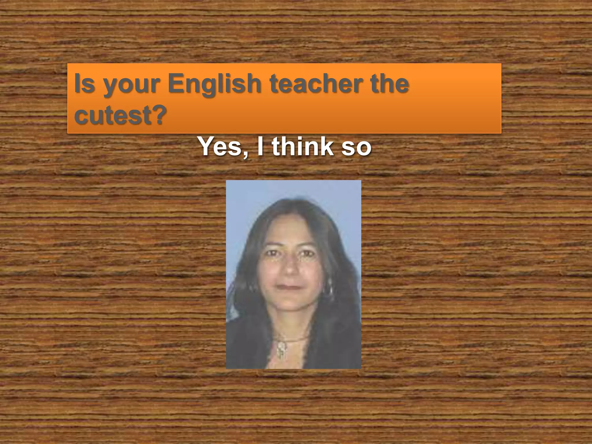 Is your English teacher the
cutest?
Yes, I think so
 