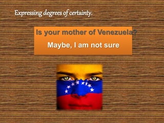 Is your mother of Venezuela?
Maybe, I am not sure
Expressing degrees of certainty.
 