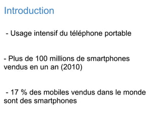 Introduction   - Usage intensif du téléphone portable - Plus de 100 millions de smartphones vendus en un an (2010)   - 17 % des mobiles vendus dans le monde sont des smartphones   
