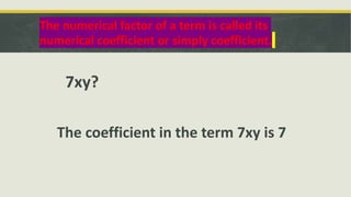 The numerical factor of a term is called its
numerical coefficient or simply coefficient.
7xy?
The coefficient in the term 7xy is 7
 