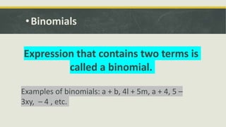 •Binomials
Expression that contains two terms is
called a binomial.
Examples of binomials: a + b, 4l + 5m, a + 4, 5 –
3xy, – 4 , etc.
 