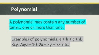 Polynomial
A polynomial may contain any number of
terms, one or more than one.
Examples of polynomials: a + b + c + d,
3xy, 7xyz – 10, 2x + 3y + 7z, etc.
 