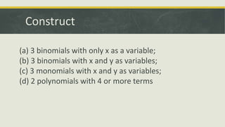 Construct
(a) 3 binomials with only x as a variable;
(b) 3 binomials with x and y as variables;
(c) 3 monomials with x and y as variables;
(d) 2 polynomials with 4 or more terms
 