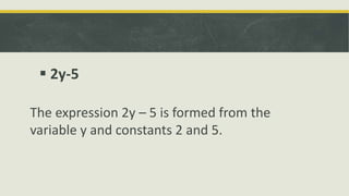 V
 2y-5
The expression 2y – 5 is formed from the
variable y and constants 2 and 5.
 