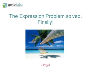 The Expression Problem solved, 
Finally! 
FPSyd 
 