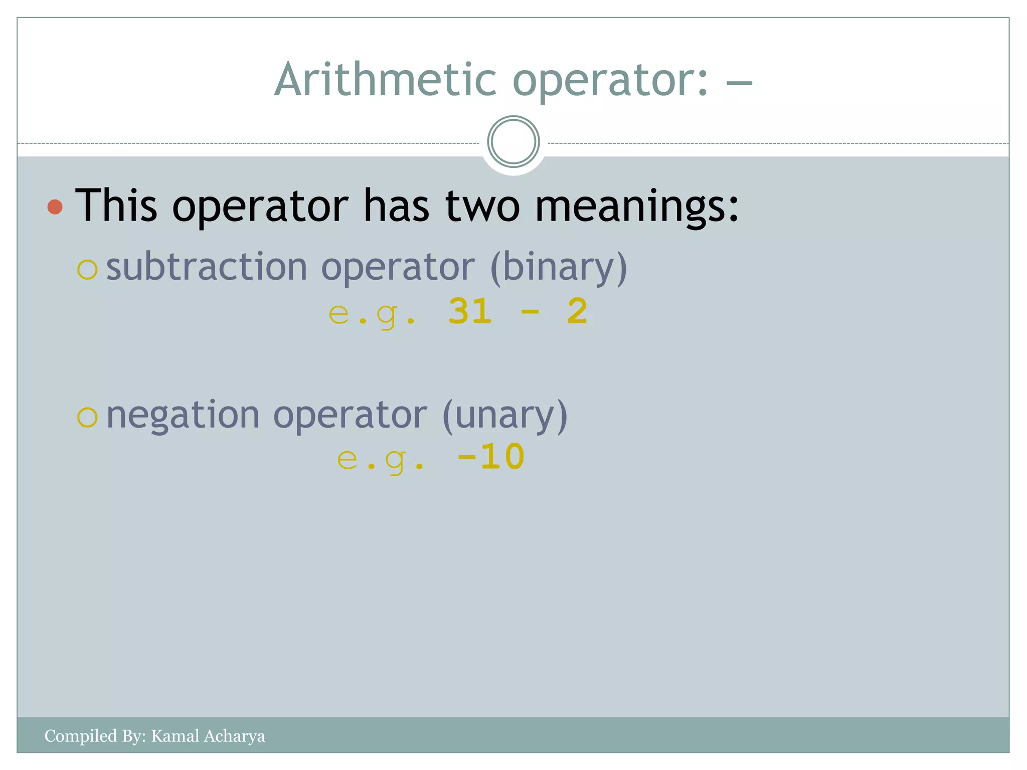 Arithmetic operator: 
 This operator has two meanings:
 subtraction operator (binary)
 negation operator (unary)
e.g. 31 - 2
e.g. -10
Compiled By: Kamal Acharya
 