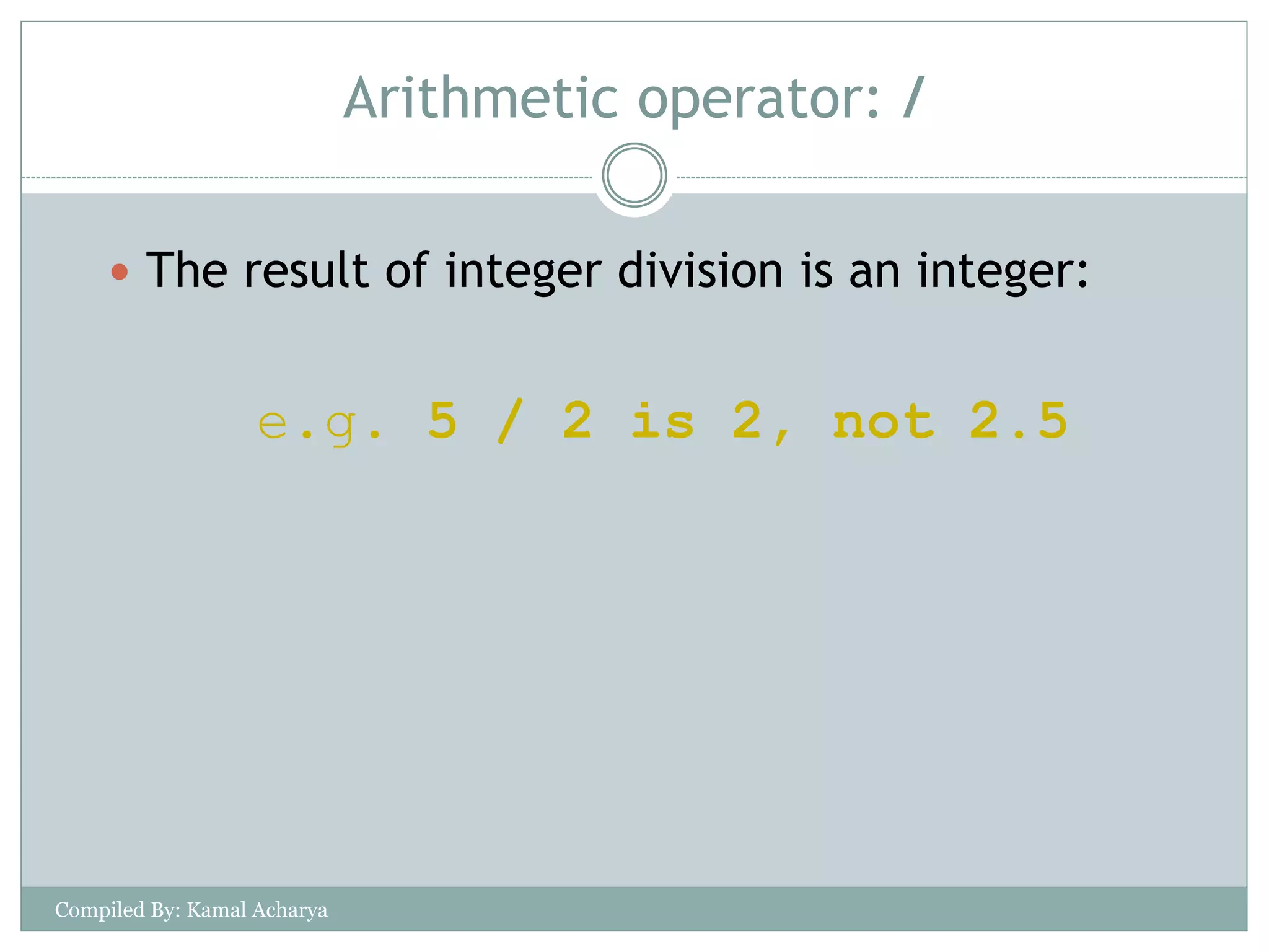 Arithmetic operator: /
 The result of integer division is an integer:
e.g. 5 / 2 is 2, not 2.5
Compiled By: Kamal Acharya
 