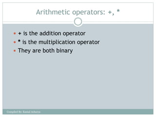 Arithmetic operators: +, *
 + is the addition operator
 * is the multiplication operator
 They are both binary
Compiled By: Kamal Acharya
 