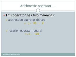 Arithmetic operator: 
 This operator has two meanings:
 subtraction operator (binary)
 negation operator (unary)
e.g. 31 - 2
e.g. -10
Compiled By: Kamal Acharya
 