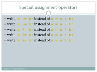 Special assignment operators
 write a += b; instead of a = a + b;
 write a -= b; instead of a = a - b;
 write a *= b; instead of a = a * b;
 write a /= b; instead of a = a / b;
 write a %= b; instead of a = a % b;
Compiled By: Kamal Acharya
 
