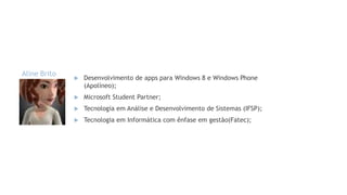 Aline Brito



Desenvolvimento de apps para Windows 8 e Windows Phone
(Apolíneo);



Microsoft Student Partner;



Tecnologia em Análise e Desenvolvimento de Sistemas (IFSP);



Tecnologia em Informática com ênfase em gestão(Fatec);

 