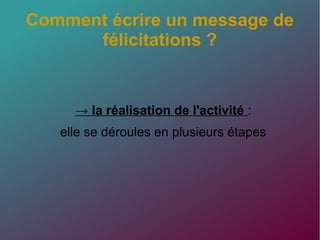Comment écrire un message de
félicitations ?
→ la réalisation de l'activité :
elle se déroules en plusieurs étapes
 