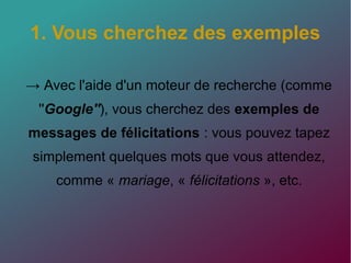 1. Vous cherchez des exemples
→ Avec l'aide d'un moteur de recherche (comme
''Google''), vous cherchez des exemples de
messages de félicitations : vous pouvez tapez
simplement quelques mots que vous attendez,
comme « mariage, « félicitations », etc.
 