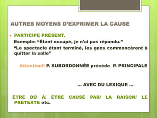  PARTICIPE PRÉSENT.
Exemple: “Étant occupé, je n’ai pas répondu.”
“Le spectacle étant terminé, les gens commencèrent à
quitter la salle”
Attention!! P. SUBORDONNÉE précède P. PRINCIPALE
… AVEC DU LEXIQUE …
ÊTRE DÛ À/ ÊTRE CAUSÉ PAR/ LA RAISON/ LE
PRÉTEXTE etc.
 