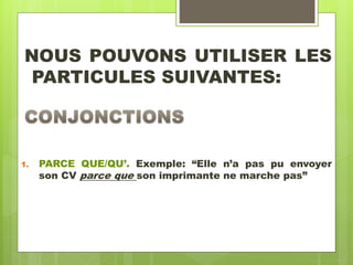 NOUS POUVONS UTILISER LES
PARTICULES SUIVANTES:
1. PARCE QUE/QU’. Exemple: “Elle n’a pas pu envoyer
son CV parce que son imprimante ne marche pas”
 