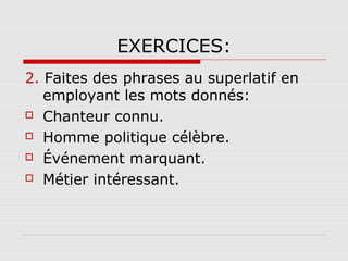 EXERCICES:
2. Faites des phrases au superlatif en
employant les mots donnés:
 Chanteur connu.
 Homme politique célèbre.
 Événement marquant.
 Métier intéressant.

 