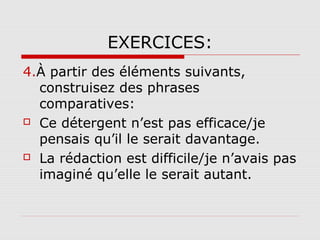 EXERCICES:
4.À partir des éléments suivants,
construisez des phrases
comparatives:
 Ce détergent n’est pas efficace/je
pensais qu’il le serait davantage.
 La rédaction est difficile/je n’avais pas
imaginé qu’elle le serait autant.

 
