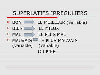 SUPERLATIFS IRRÉGULIERS





BON
BIEN
MAL
MAUVAIS
(variable)

LE MEILLEUR (variable)
LE MIEUX
LE PLUS MAL
LE PLUS MAUVAIS
(variable)
OU PIRE

 