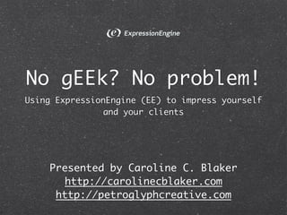 No gEEk? No problem!
Using ExpressionEngine (EE) to impress yourself
               and your clients




    Presented by Caroline C. Blaker
      http://carolinecblaker.com
     http://petroglyphcreative.com
 