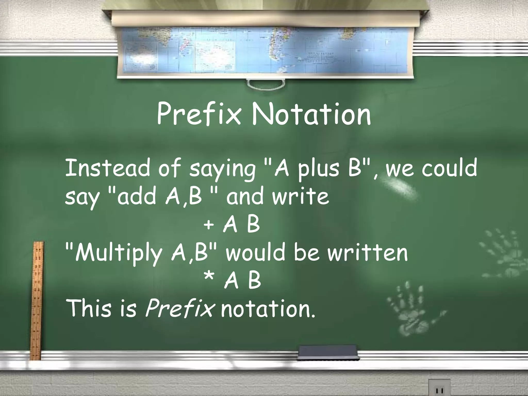 Prefix Notation
Instead of saying "A plus B", we could
say "add A,B " and write
+ A B
"Multiply A,B" would be written
* A B
This is Prefix notation.
 