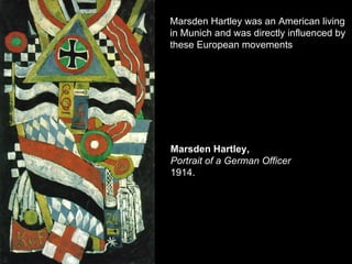Marsden Hartley was an American living
in Munich and was directly influenced by
these European movements




Marsden Hartley,
Portrait of a German Officer
1914.
 