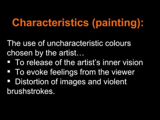 Characteristics (painting):
The use of uncharacteristic colours
chosen by the artist…
 To release of the artist’s inner vision
 To evoke feelings from the viewer
 Distortion of images and violent
brushstrokes.
 