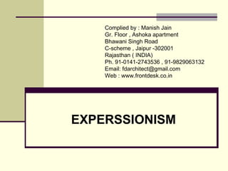 EXPERSSIONISM
Compiled by : FD Architects Forum
Gr. Floor , Ashoka apartment
Bhawani Singh Road
C-scheme , Jaipur -302001
Rajasthan ( INDIA)
Ph. 91-0141-2743536
Email: architect@frontdesk.co.in
Web : http://www.frontdesk.co.in/forum/
 