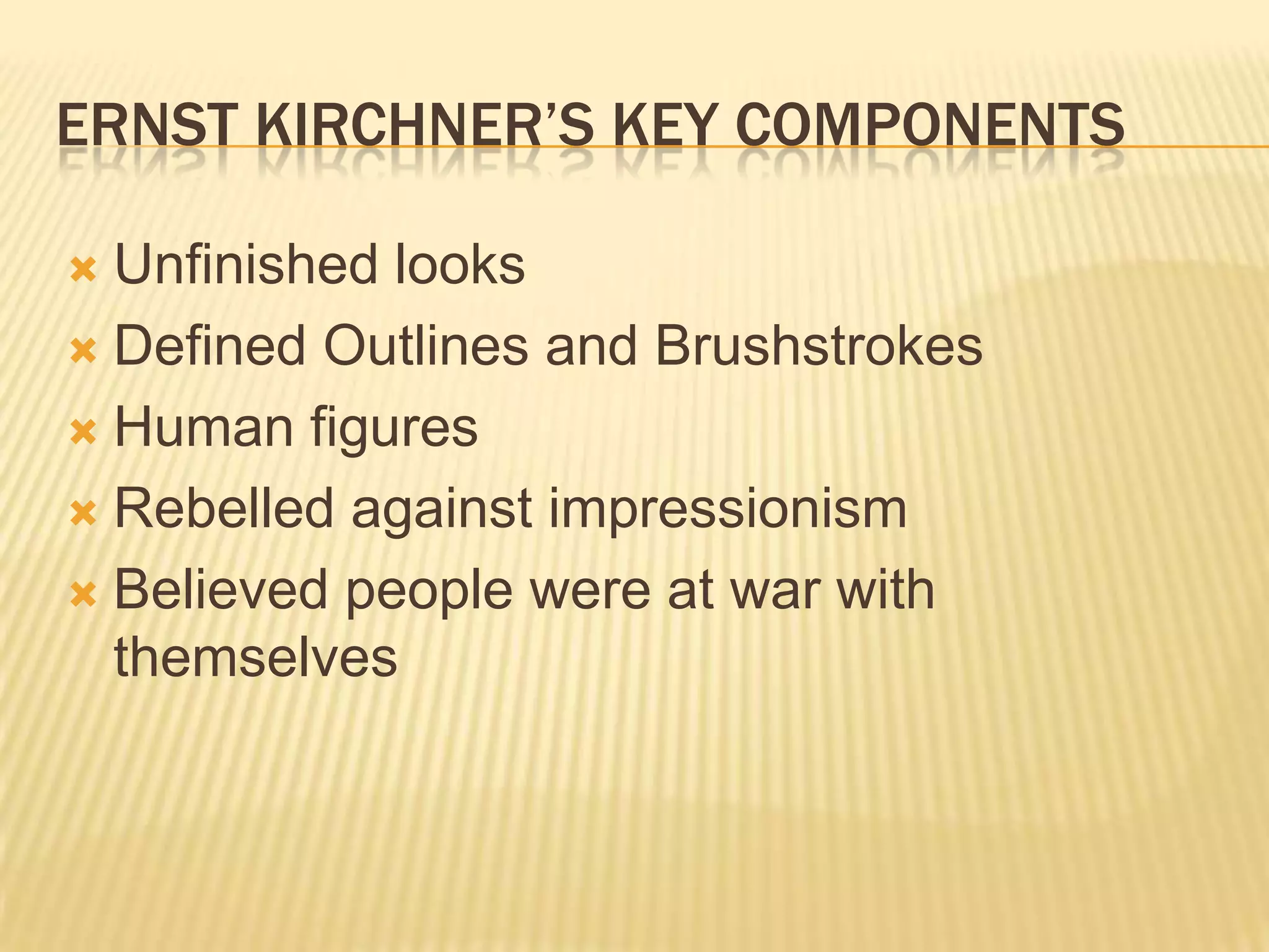 ERNST KIRCHNER&rsquo;S KEY COMPONENTS
 Unfinished looks
 Defined Outlines and Brushstrokes
 Human figures
 Rebelled against impressionism
 Believed people were at war with
themselves
 