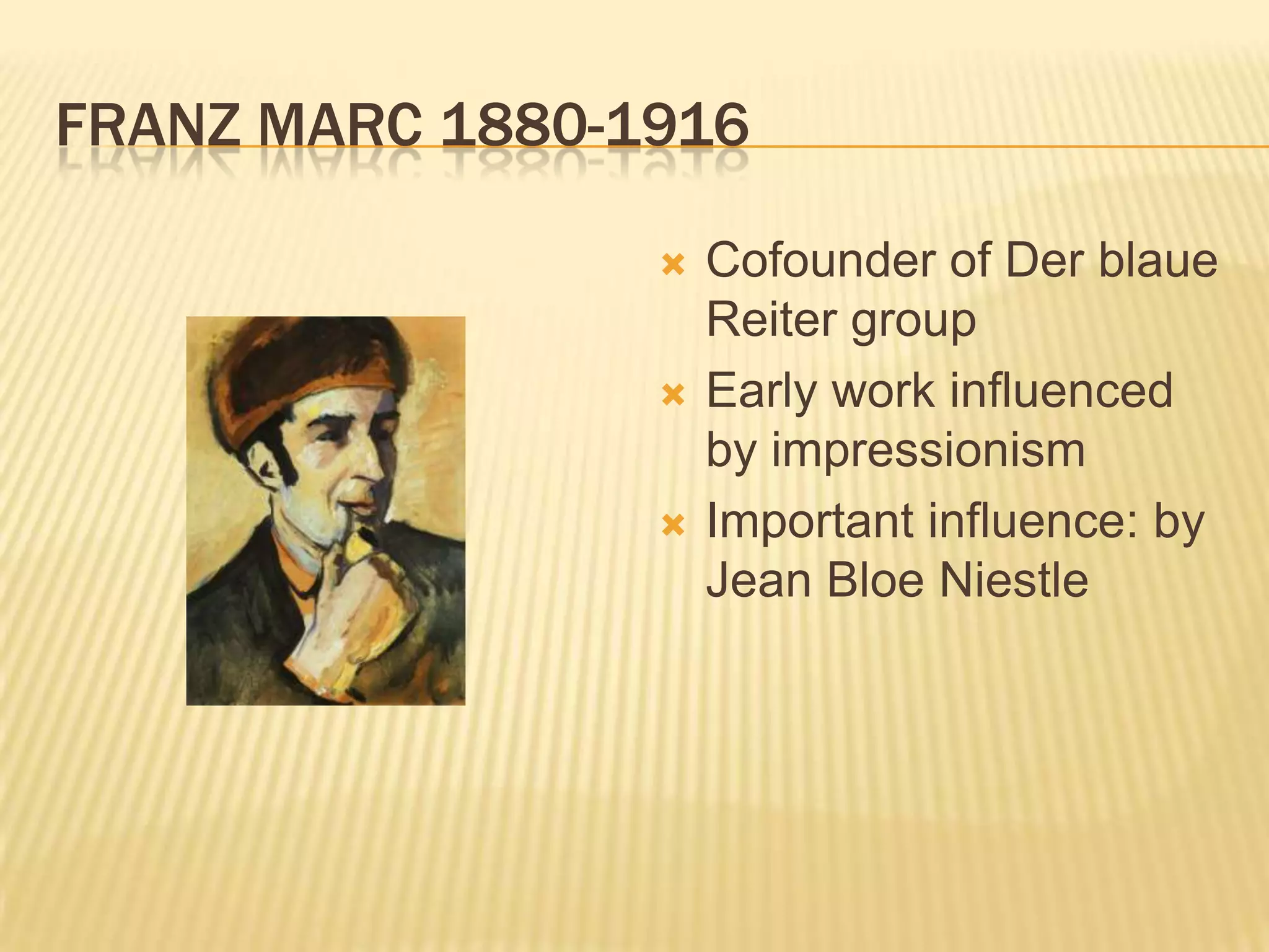 FRANZ MARC 1880-1916
 Cofounder of Der blaue
Reiter group
 Early work influenced
by impressionism
 Important influence: by
Jean Bloe Niestle
 