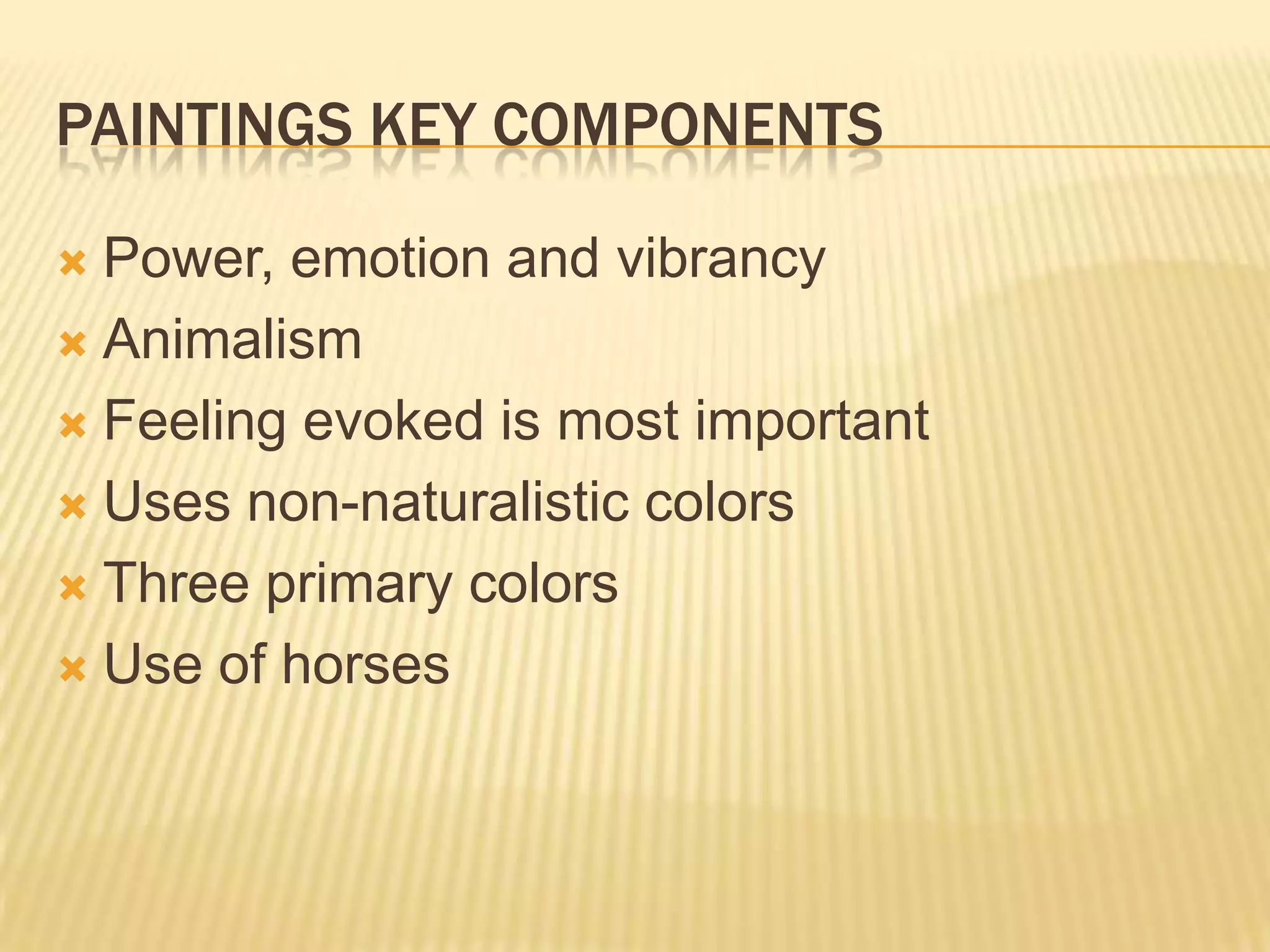 PAINTINGS KEY COMPONENTS
 Power, emotion and vibrancy
 Animalism
 Feeling evoked is most important
 Uses non-naturalistic colors
 Three primary colors
 Use of horses
 