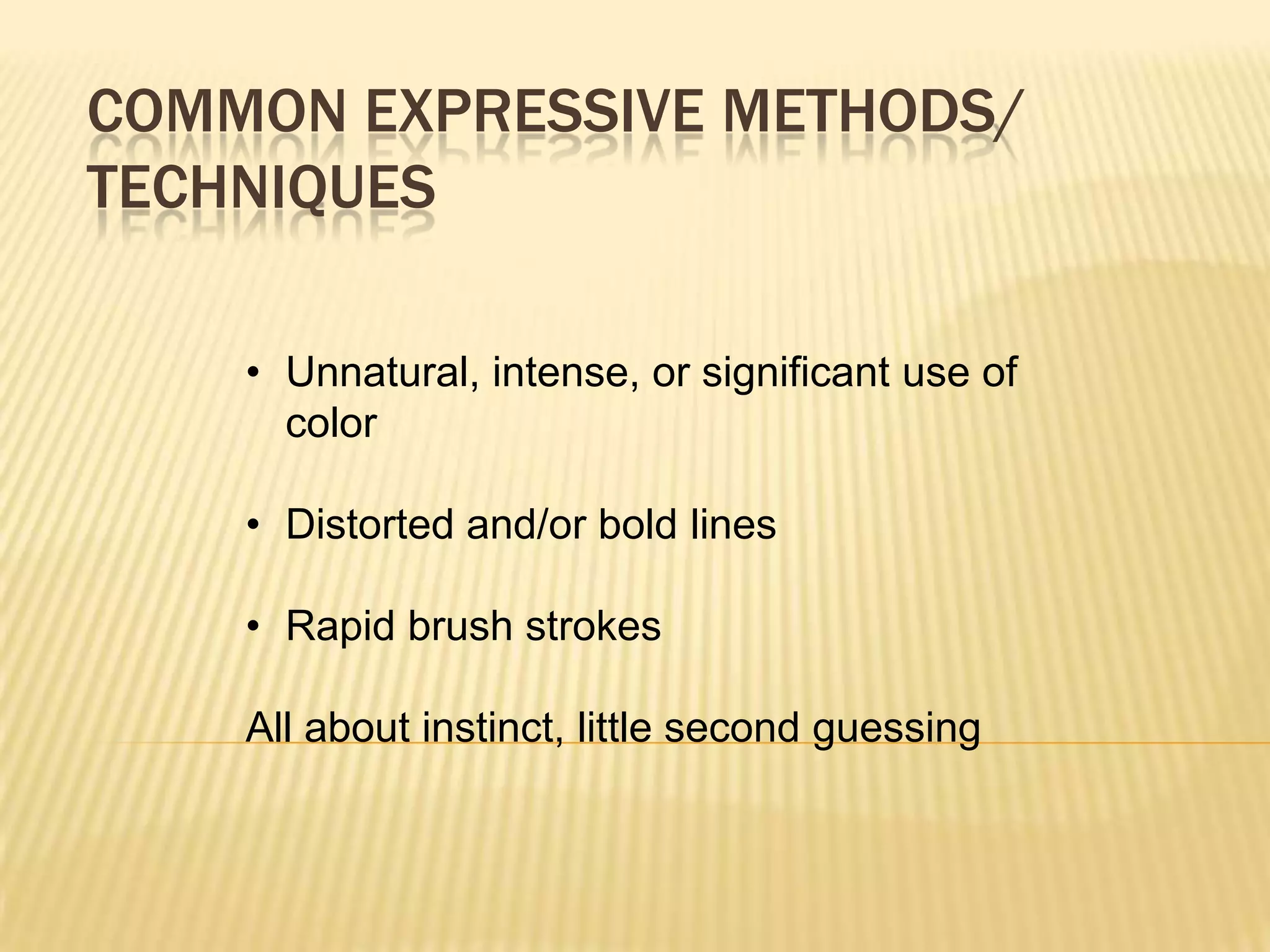 COMMON EXPRESSIVE METHODS/
TECHNIQUES
&bull; Unnatural, intense, or significant use of
color
&bull; Distorted and/or bold lines
&bull; Rapid brush strokes
All about instinct, little second guessing
 