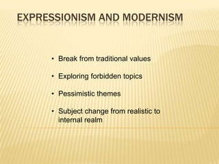 EXPRESSIONISM AND MODERNISM
• Break from traditional values
• Exploring forbidden topics
• Pessimistic themes
• Subject change from realistic to
internal realm
 