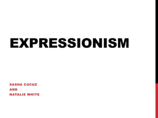 EXPRESSIONISM
SASHA CUCUZ
AND
NATALIE WHITE
 