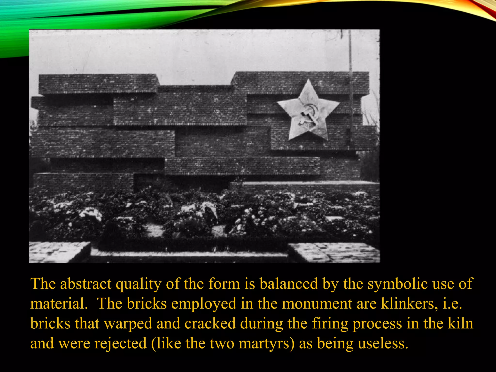 The abstract quality of the form is balanced by the symbolic use of
material. The bricks employed in the monument are klinkers, i.e.
bricks that warped and cracked during the firing process in the kiln
and were rejected (like the two martyrs) as being useless.
 