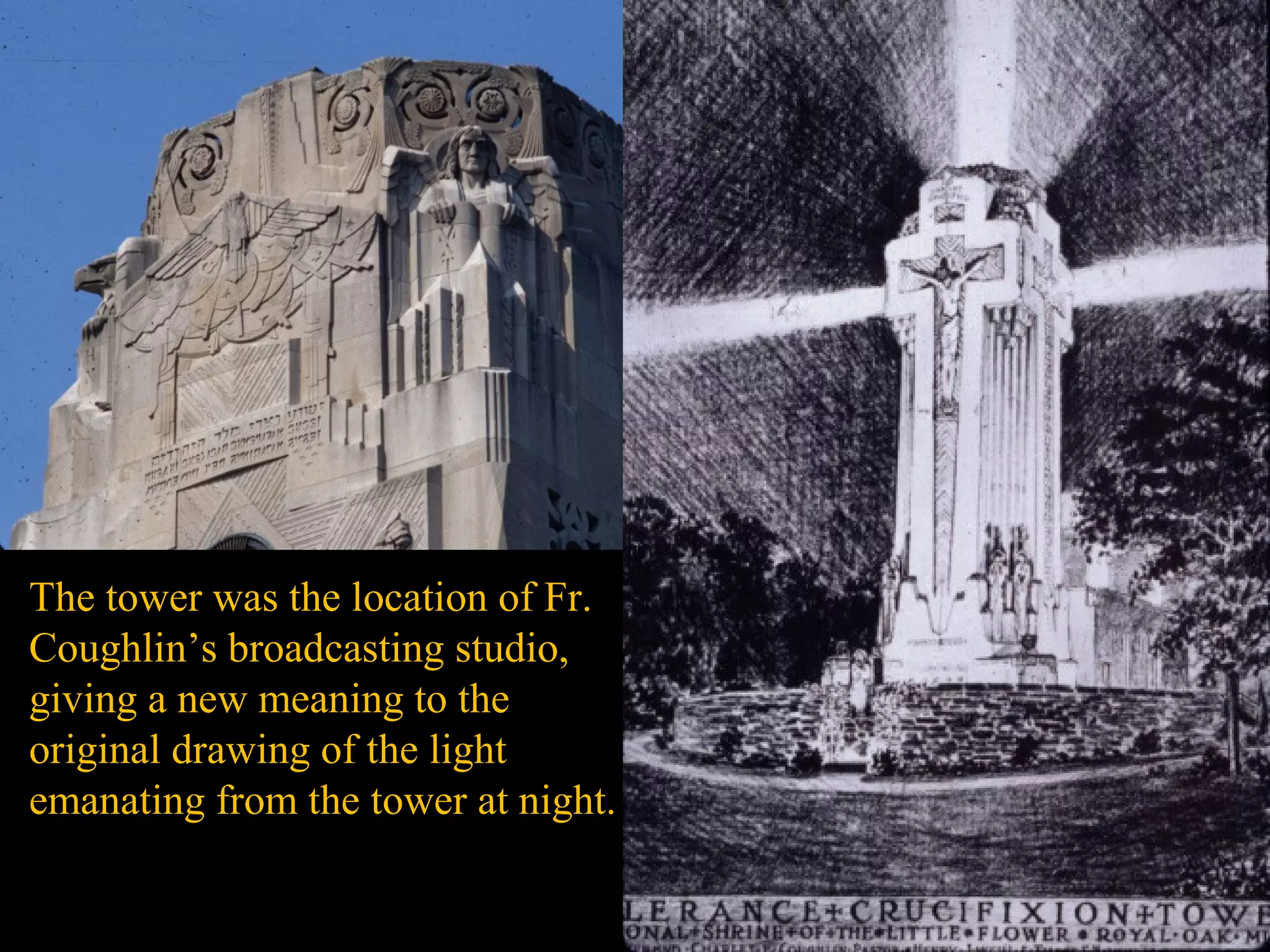 The tower was the location of Fr.
Coughlin’s broadcasting studio,
giving a new meaning to the
original drawing of the light
emanating from the tower at night.
 