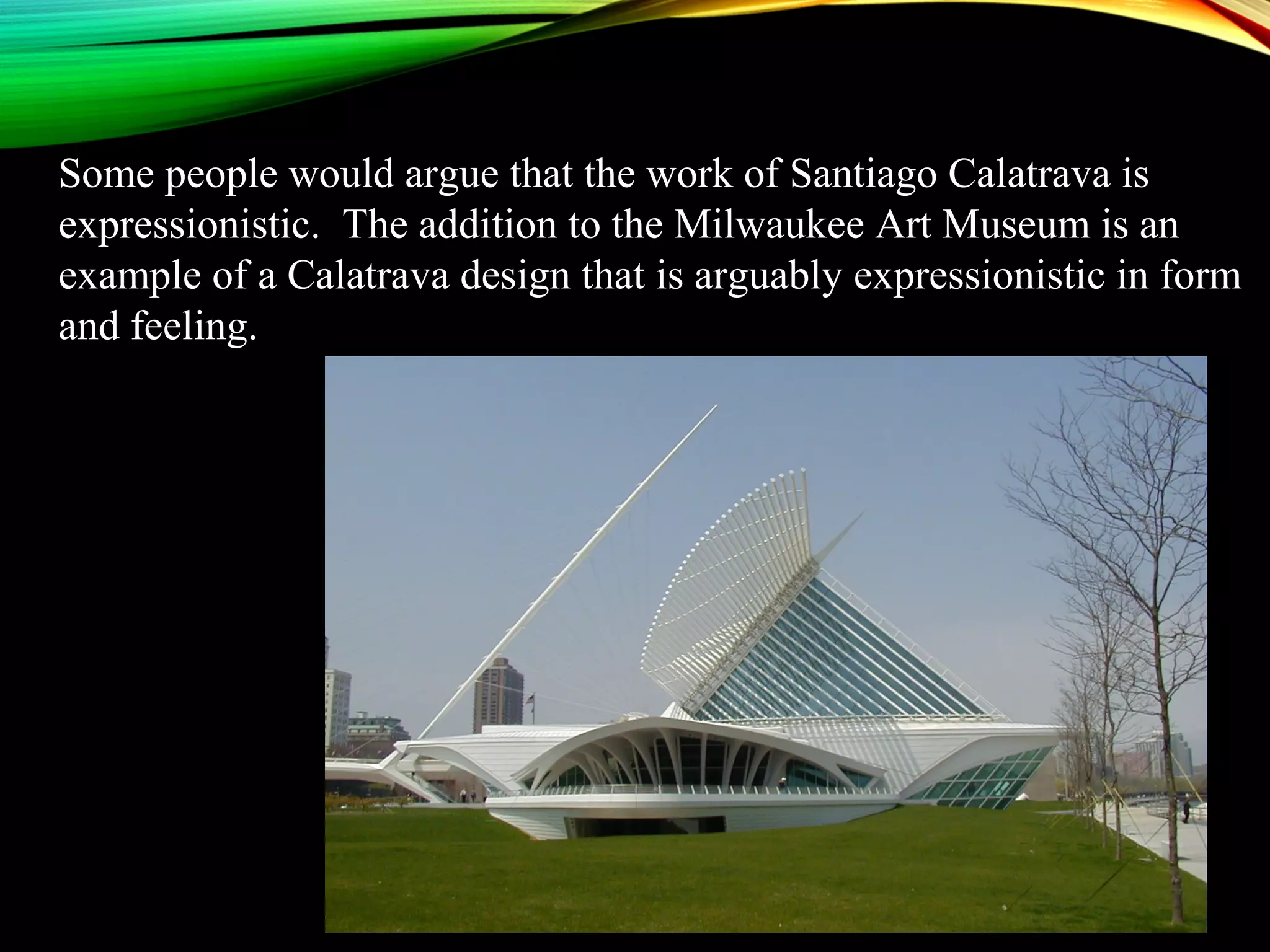 Some people would argue that the work of Santiago Calatrava is
expressionistic. The addition to the Milwaukee Art Museum is an
example of a Calatrava design that is arguably expressionistic in form
and feeling.
 