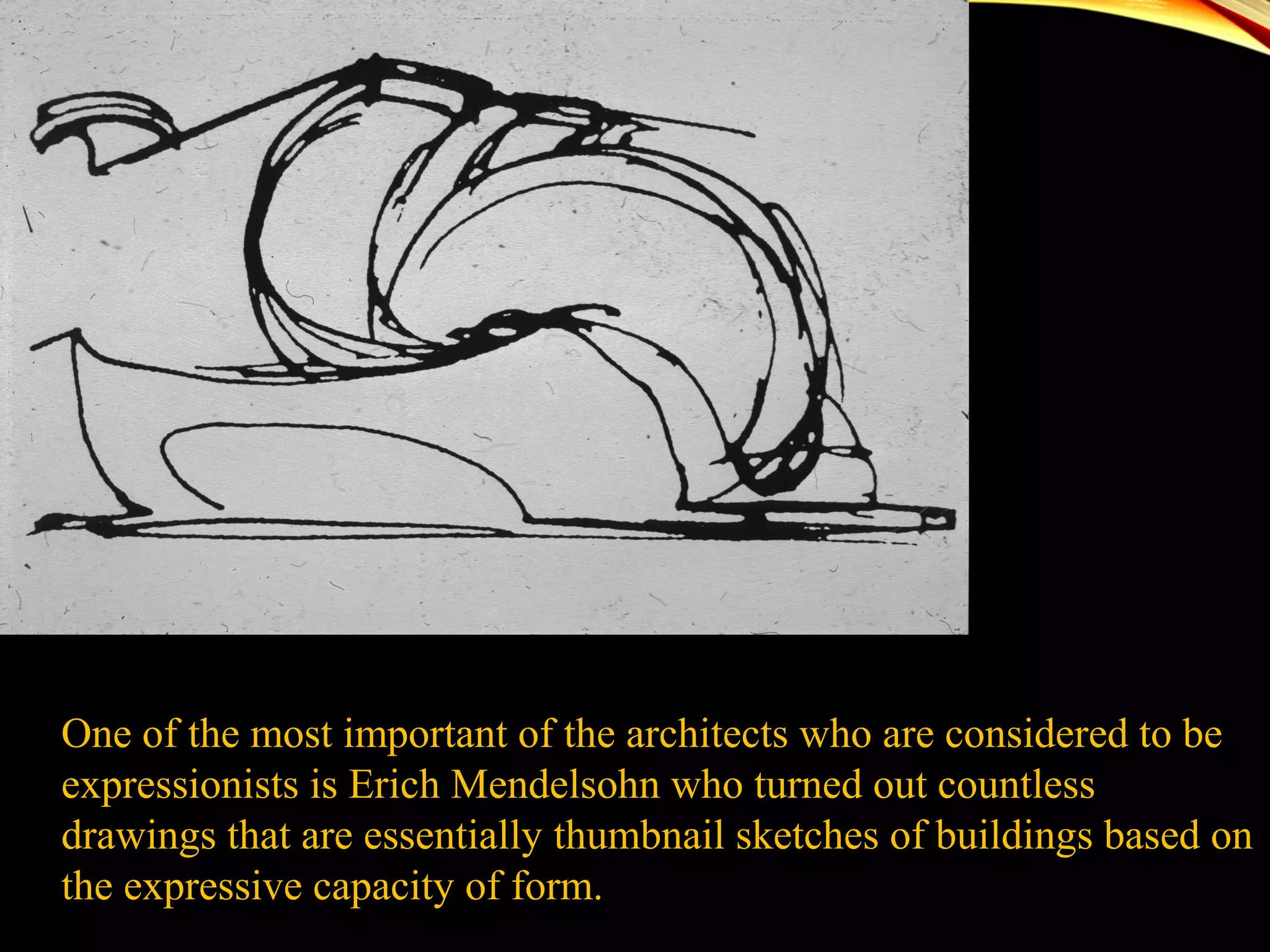 One of the most important of the architects who are considered to be
expressionists is Erich Mendelsohn who turned out countless
drawings that are essentially thumbnail sketches of buildings based on
the expressive capacity of form.
Enveloping Structure, 1914-15
 