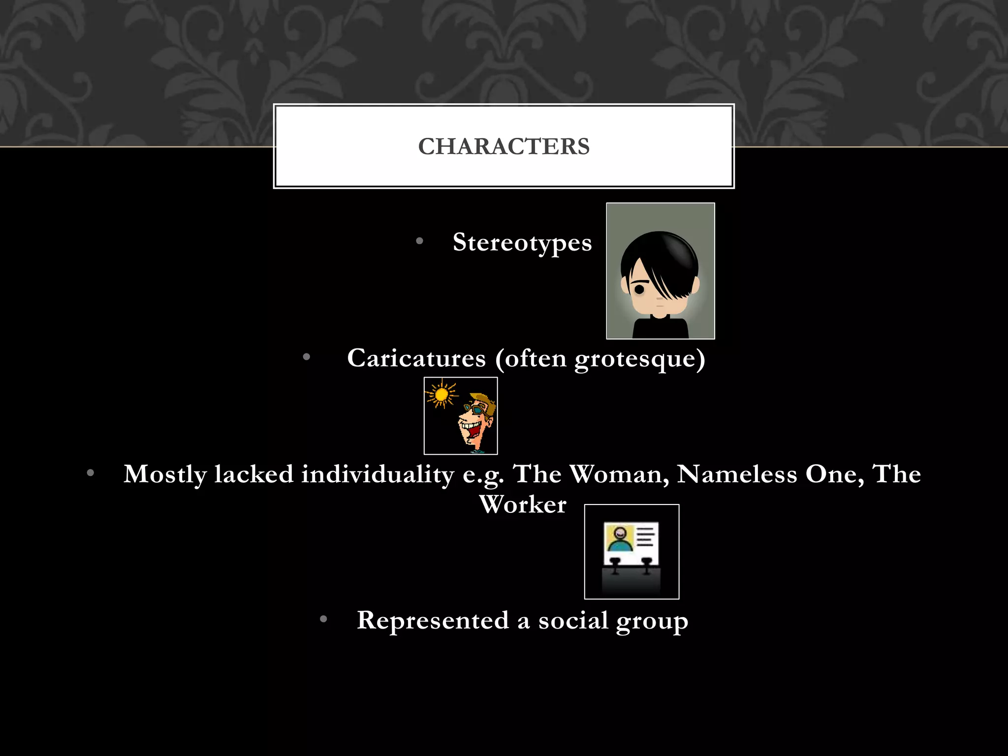 • Stereotypes
• Caricatures (often grotesque)
• Mostly lacked individuality e.g. The Woman, Nameless One, The
Worker
• Represented a social group
CHARACTERS
 